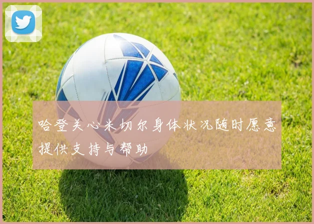 哈登关心米切尔身体状况随时愿意提供支持与帮助