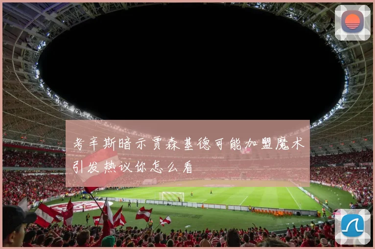 考辛斯暗示贾森基德可能加盟魔术引发热议你怎么看