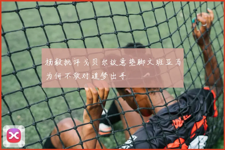 杨毅批评戈贝尔故意垫脚文班亚马为何不敢对追梦出手
