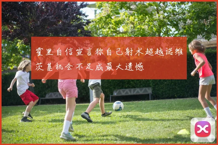 霍里自信宣言称自己射术超越诺维茨基机会不足成最大遗憾