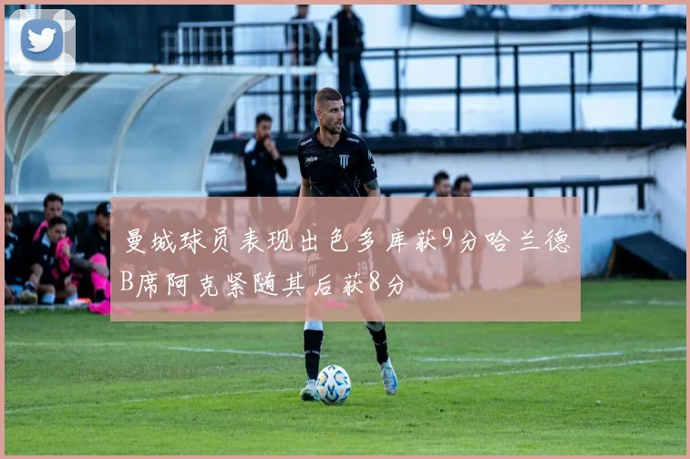 曼城球员表现出色多库获9分哈兰德B席阿克紧随其后获8分