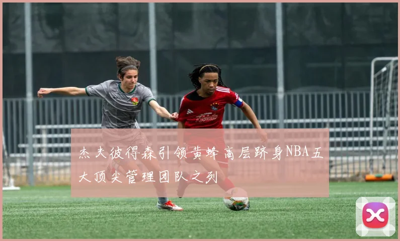 杰夫彼得森引领黄蜂高层跻身NBA五大顶尖管理团队之列