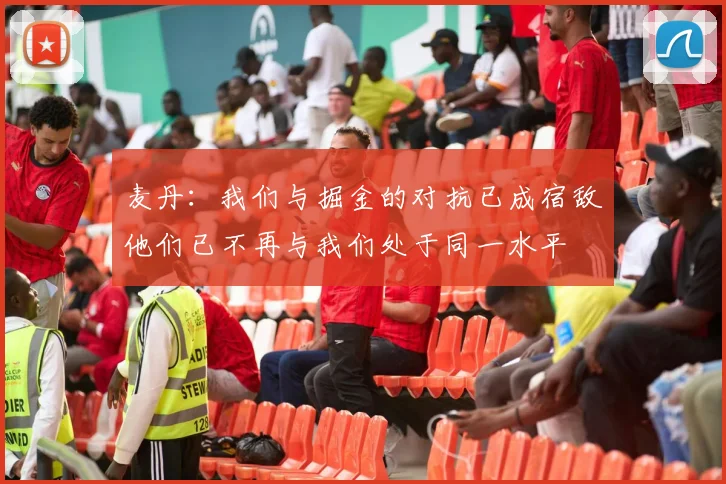麦丹：我们与掘金的对抗已成宿敌他们已不再与我们处于同一水平