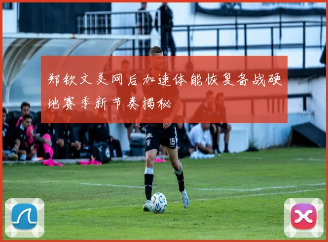 郑钦文美网后加速体能恢复备战硬地赛季新节奏揭秘