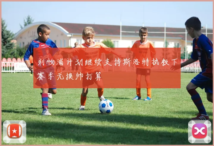 利物浦计划继续支持斯洛特执教下赛季无换帅打算