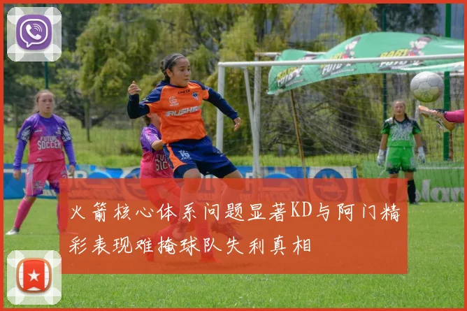 火箭核心体系问题显著KD与阿门精彩表现难掩球队失利真相