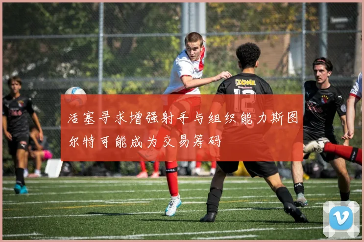 活塞寻求增强射手与组织能力斯图尔特可能成为交易筹码