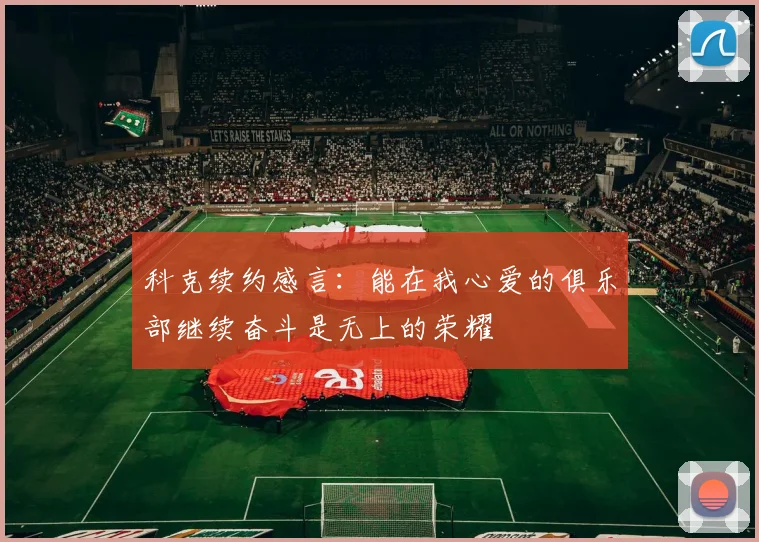 科克续约感言：能在我心爱的俱乐部继续奋斗是无上的荣耀