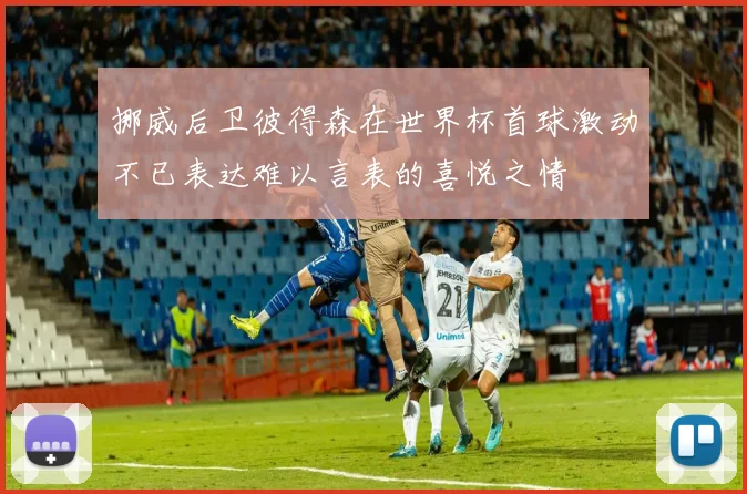 挪威后卫彼得森在世界杯首球激动不已表达难以言表的喜悦之情
