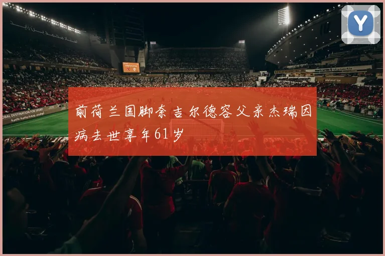 前荷兰国脚奈吉尔德容父亲杰瑞因病去世享年61岁