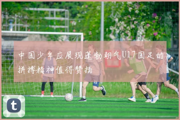中国少年应展现蓬勃朝气U17国足的拼搏精神值得赞扬
