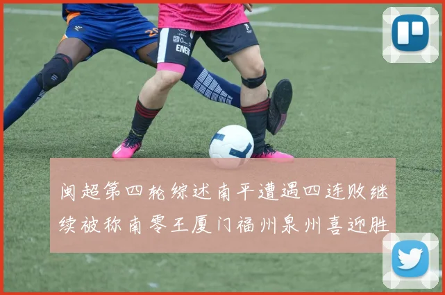 闽超第四轮综述南平遭遇四连败继续被称南零王厦门福州泉州喜迎胜利