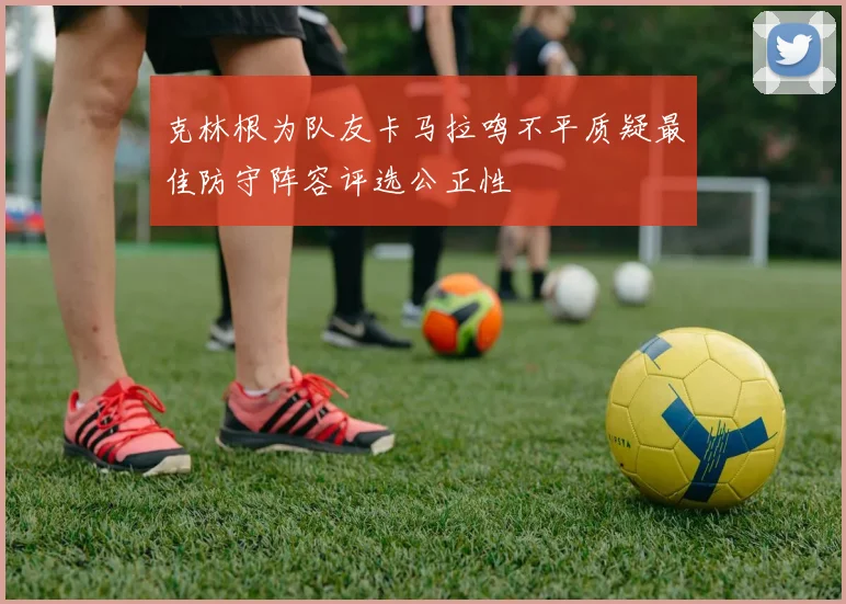 克林根为队友卡马拉鸣不平质疑最佳防守阵容评选公正性