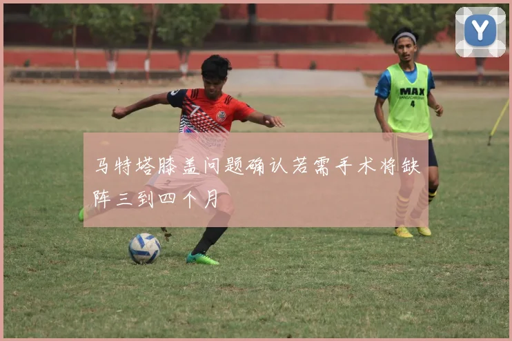 马特塔膝盖问题确认若需手术将缺阵三到四个月