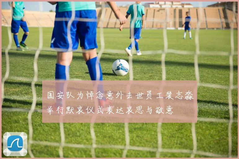 国安队为悼念意外去世员工裴志淼举行默哀仪式表达哀思与敬意