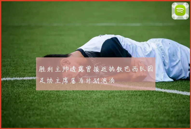 胜利主帅透露曾接近执教巴西队因足协主席落马计划泡汤