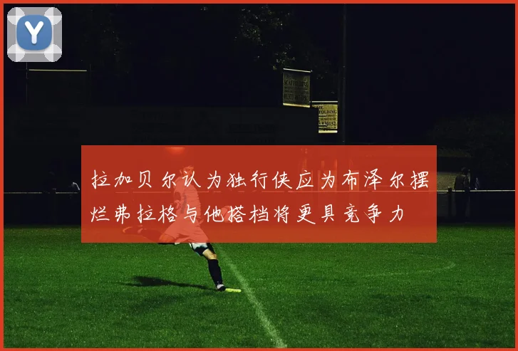 拉加贝尔认为独行侠应为布泽尔摆烂弗拉格与他搭档将更具竞争力