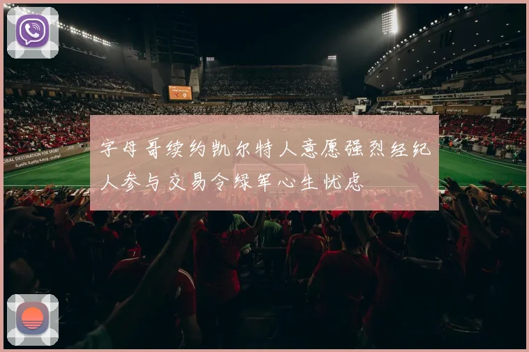 字母哥续约凯尔特人意愿强烈经纪人参与交易令绿军心生忧虑