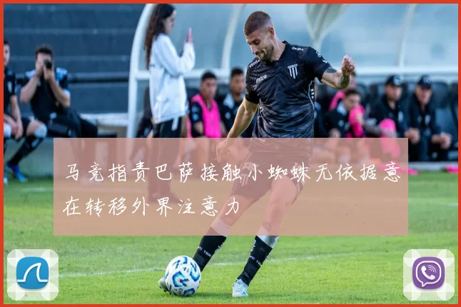 马竞指责巴萨接触小蜘蛛无依据意在转移外界注意力