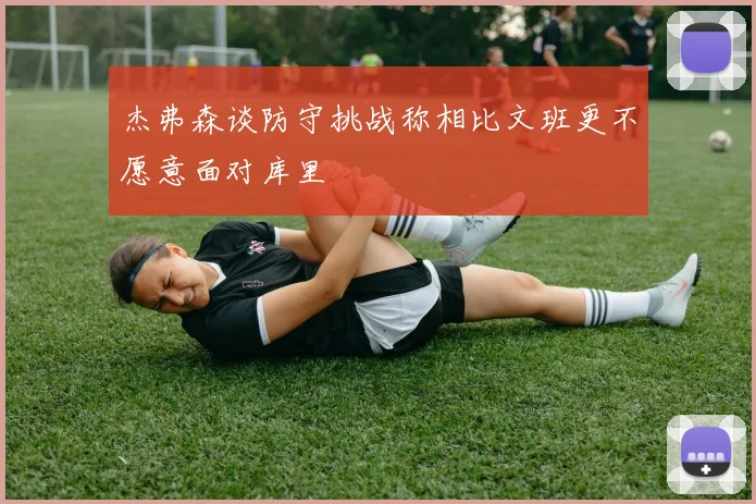 杰弗森谈防守挑战称相比文班更不愿意面对库里
