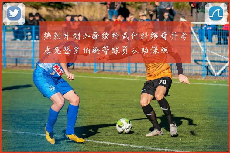 热刺计划加薪续约武什科维奇并考虑免签罗伯逊等球员以助保级