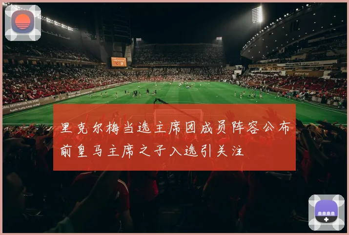 里克尔梅当选主席团成员阵容公布前皇马主席之子入选引关注
