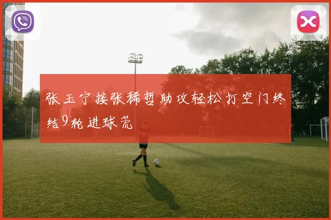 张玉宁接张稀哲助攻轻松打空门终结9轮进球荒