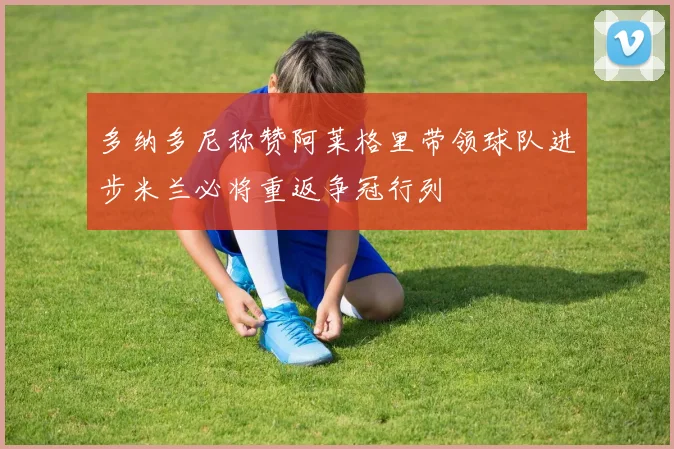 多纳多尼称赞阿莱格里带领球队进步米兰必将重返争冠行列