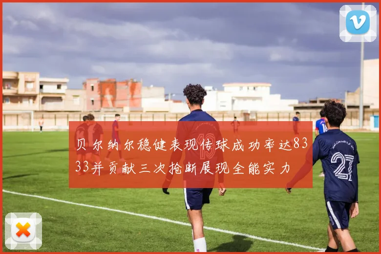 贝尔纳尔稳健表现传球成功率达8333并贡献三次抢断展现全能实力
