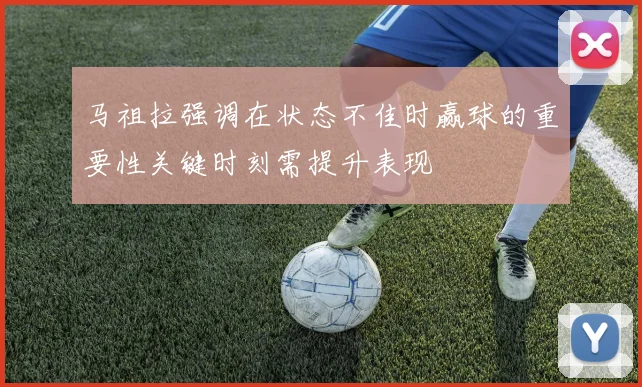 马祖拉强调在状态不佳时赢球的重要性关键时刻需提升表现