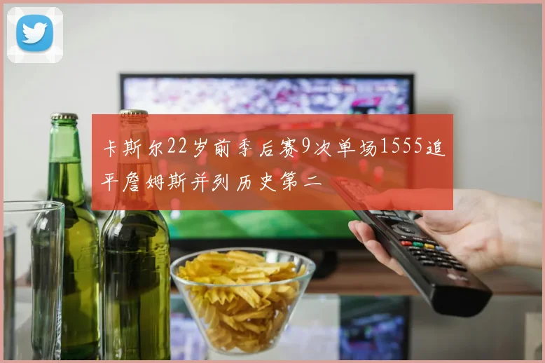 卡斯尔22岁前季后赛9次单场1555追平詹姆斯并列历史第二