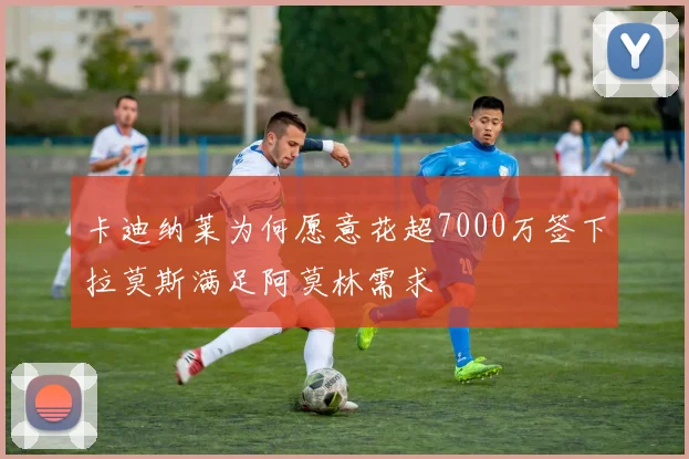 卡迪纳莱为何愿意花超7000万签下拉莫斯满足阿莫林需求